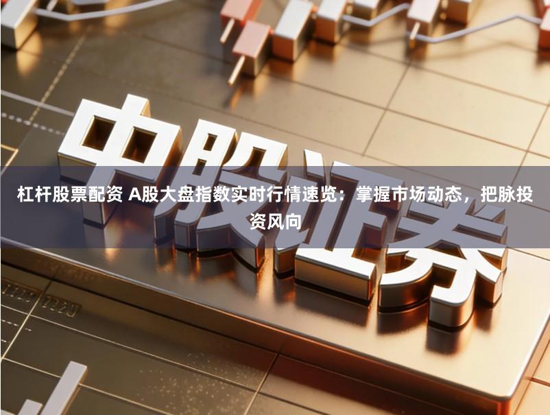 杠杆股票配资 A股大盘指数实时行情速览：掌握市场动态，把脉投资风向