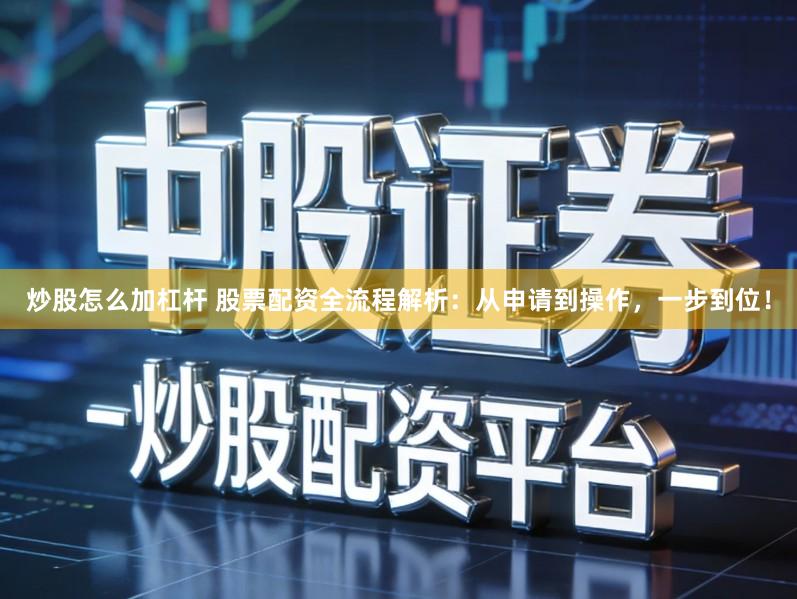 炒股怎么加杠杆 股票配资全流程解析：从申请到操作，一步到位！