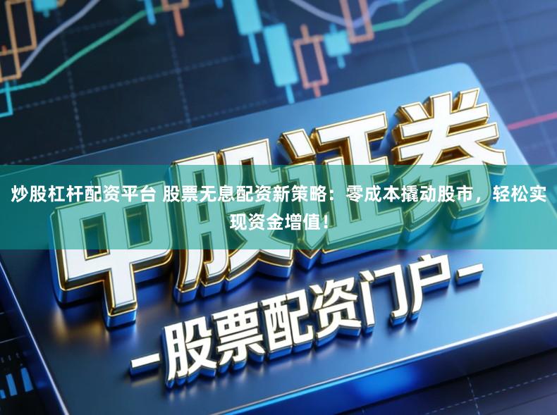 炒股杠杆配资平台 股票无息配资新策略：零成本撬动股市，轻松实现资金增值！