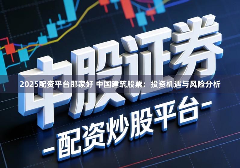 2025配资平台那家好 中国建筑股票：投资机遇与风险分析