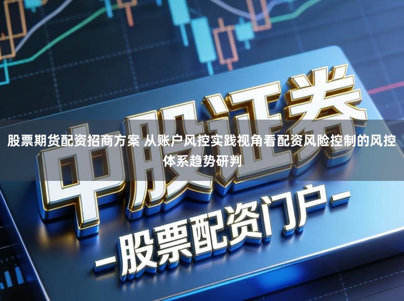 股票期货配资招商方案 从账户风控实践视角看配资风险控制的风控体系趋势研判