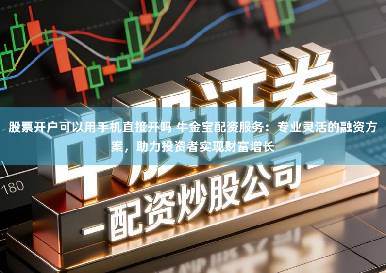 股票开户可以用手机直接开吗 牛金宝配资服务：专业灵活的融资方案，助力投资者实现财富增长