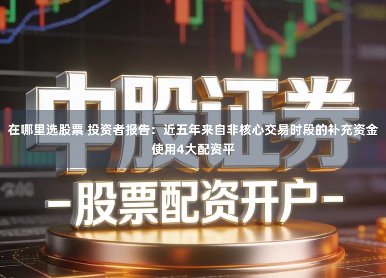 在哪里选股票 投资者报告：近五年来自非核心交易时段的补充资金使用4大配资平