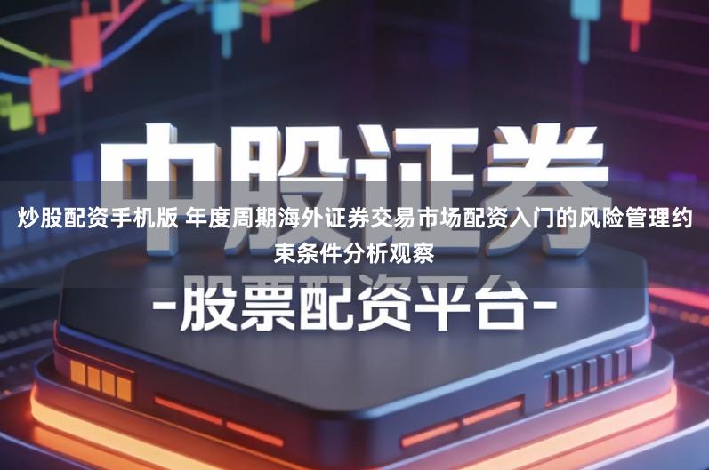 炒股配资手机版 年度周期海外证券交易市场配资入门的风险管理约束条件分析观察