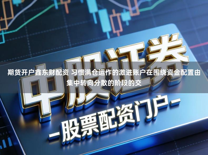 期货开户鑫东财配资 习惯满仓运作的激进账户在围绕资金配置由集中转向分散的阶段的交