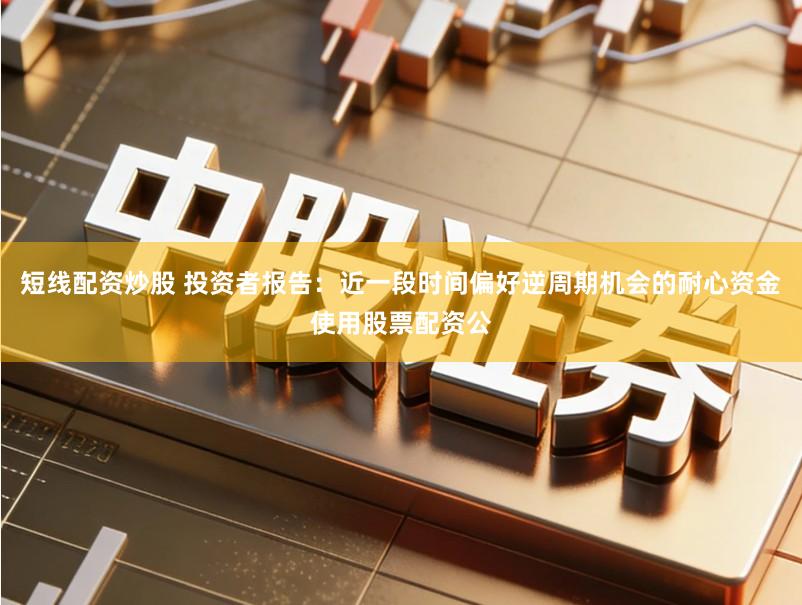 短线配资炒股 投资者报告：近一段时间偏好逆周期机会的耐心资金使用股票配资公