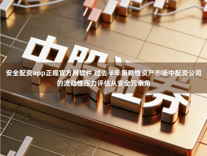 安全配资app正规官方网软件 过去半年策略性资产市场中配资公司的流动性压力评估从安全冗余角