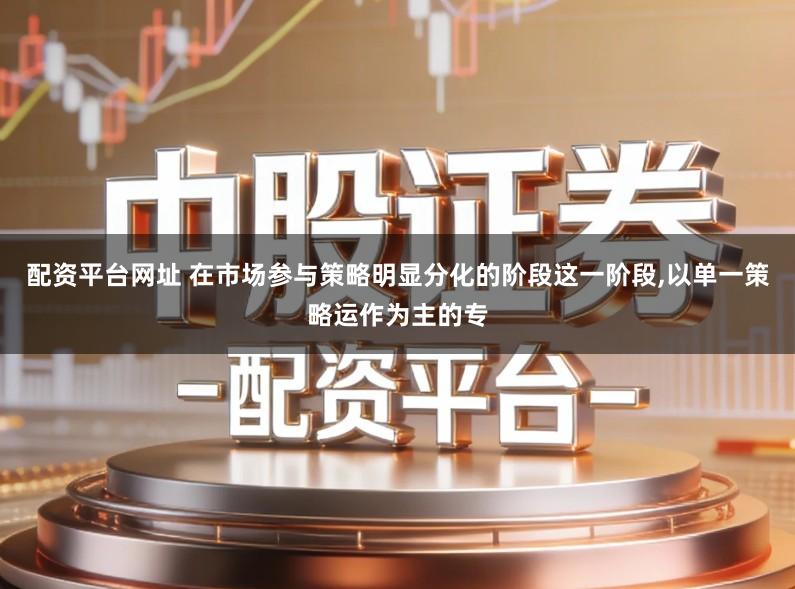 配资平台网址 在市场参与策略明显分化的阶段这一阶段,以单一策略运作为主的专