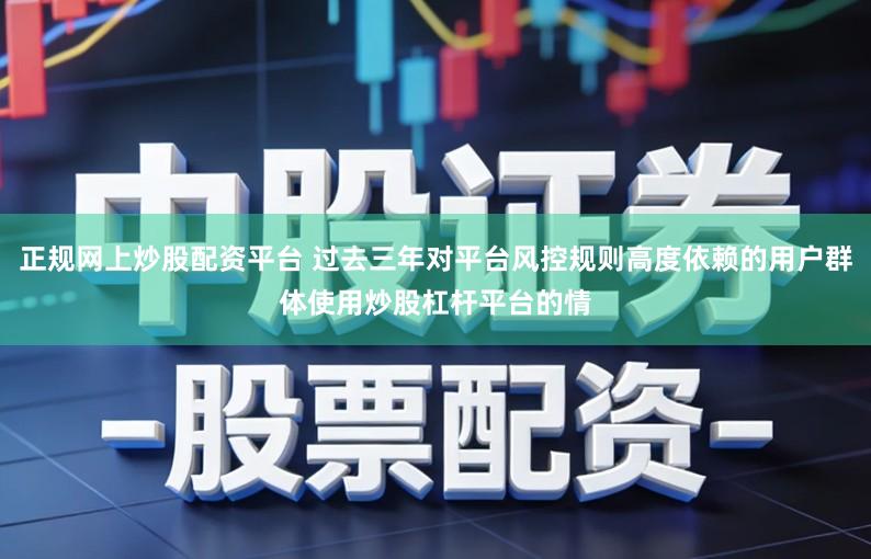 正规网上炒股配资平台 过去三年对平台风控规则高度依赖的用户群体使用炒股杠杆平台的情