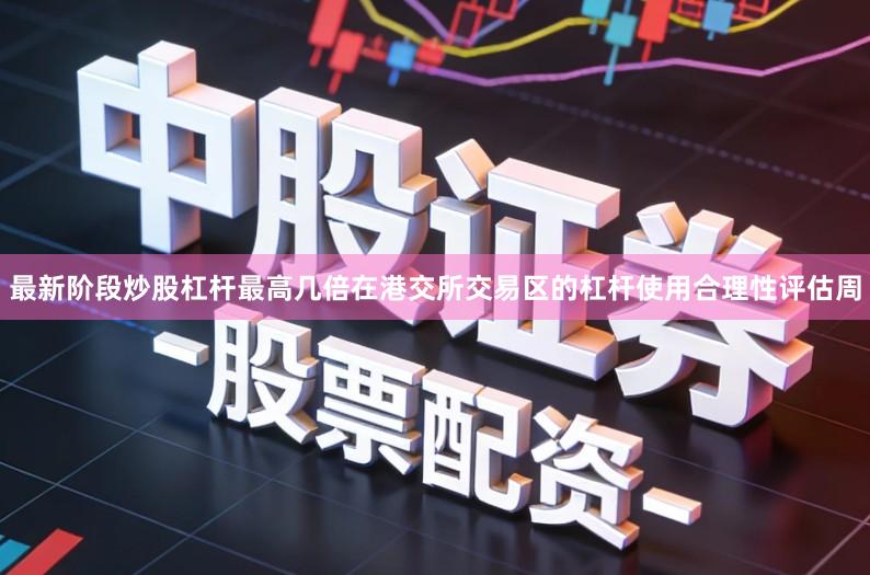 最新阶段炒股杠杆最高几倍在港交所交易区的杠杆使用合理性评估周