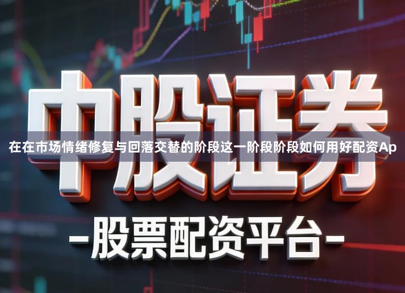 在在市场情绪修复与回落交替的阶段这一阶段阶段如何用好配资Ap