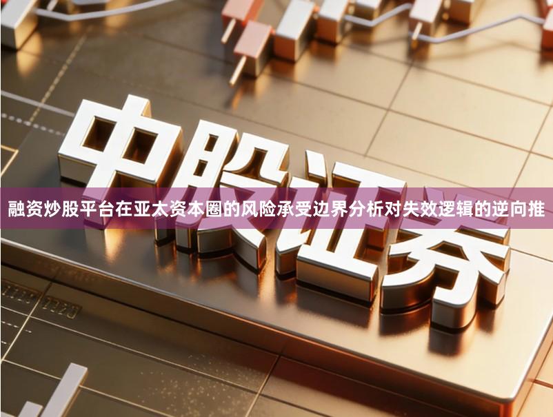 融资炒股平台在亚太资本圈的风险承受边界分析对失效逻辑的逆向推