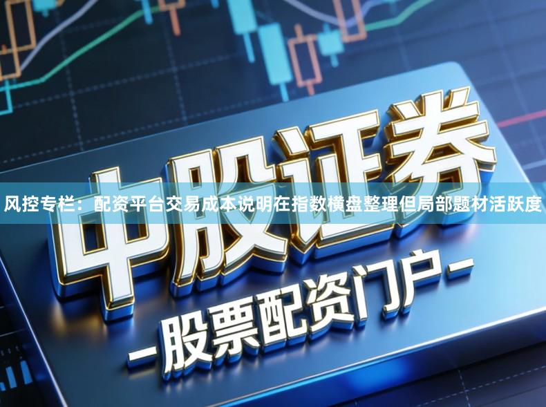 风控专栏：配资平台交易成本说明在指数横盘整理但局部题材活跃度