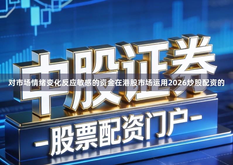 对市场情绪变化反应敏感的资金在港股市场运用2026炒股配资的