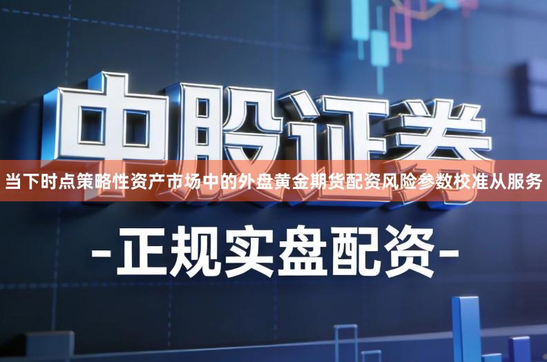当下时点策略性资产市场中的外盘黄金期货配资风险参数校准从服务