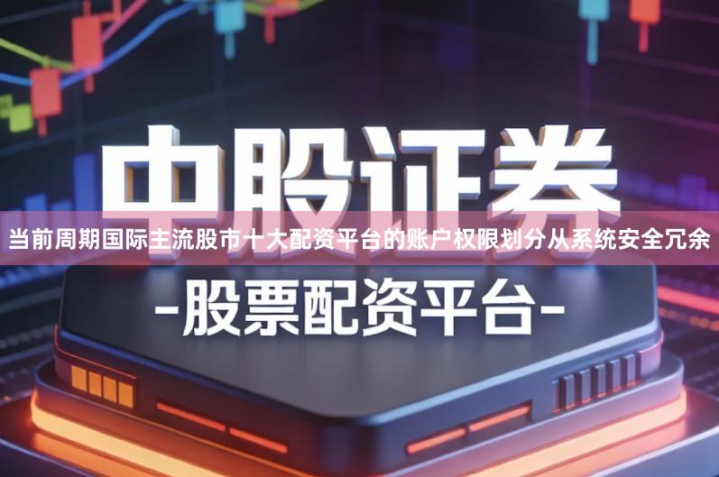 当前周期国际主流股市十大配资平台的账户权限划分从系统安全冗余