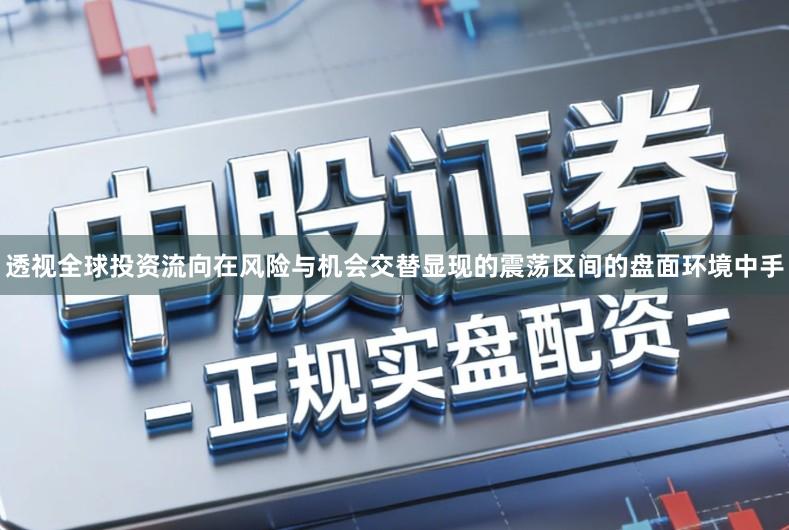 透视全球投资流向在风险与机会交替显现的震荡区间的盘面环境中手