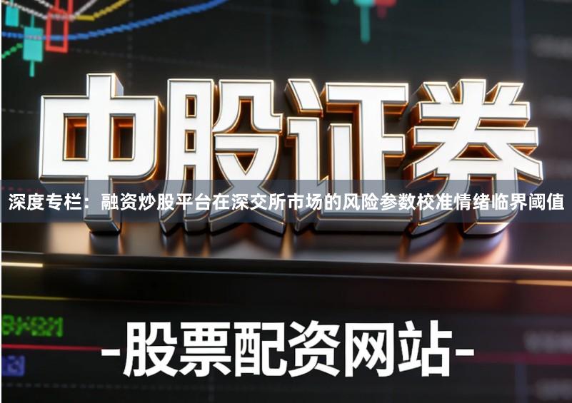 深度专栏：融资炒股平台在深交所市场的风险参数校准情绪临界阈值