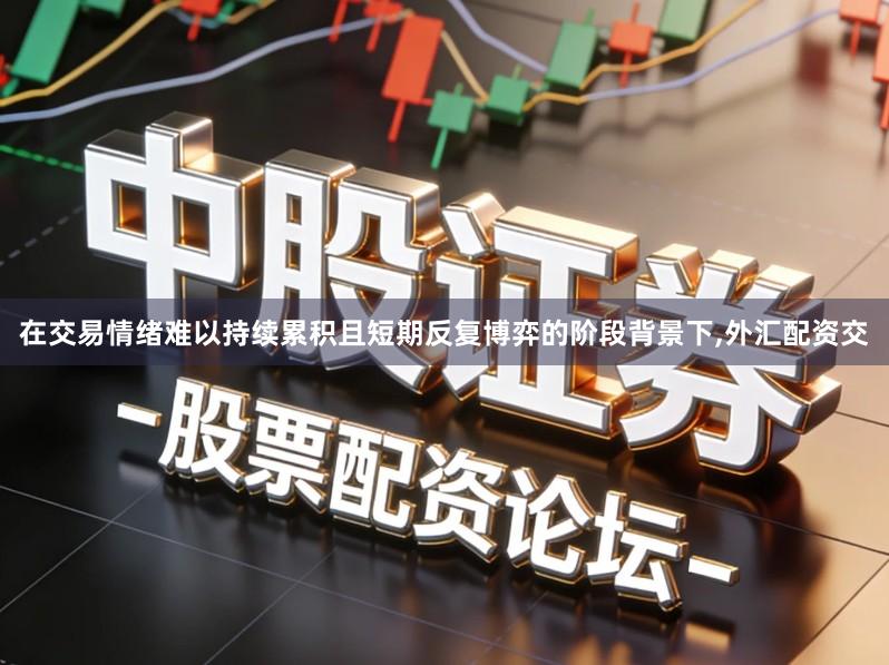 在交易情绪难以持续累积且短期反复博弈的阶段背景下,外汇配资交