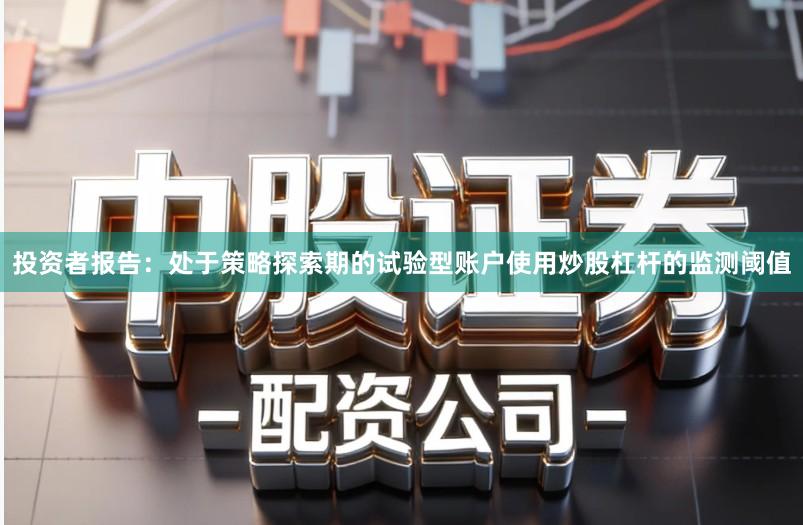 投资者报告：处于策略探索期的试验型账户使用炒股杠杆的监测阈值
