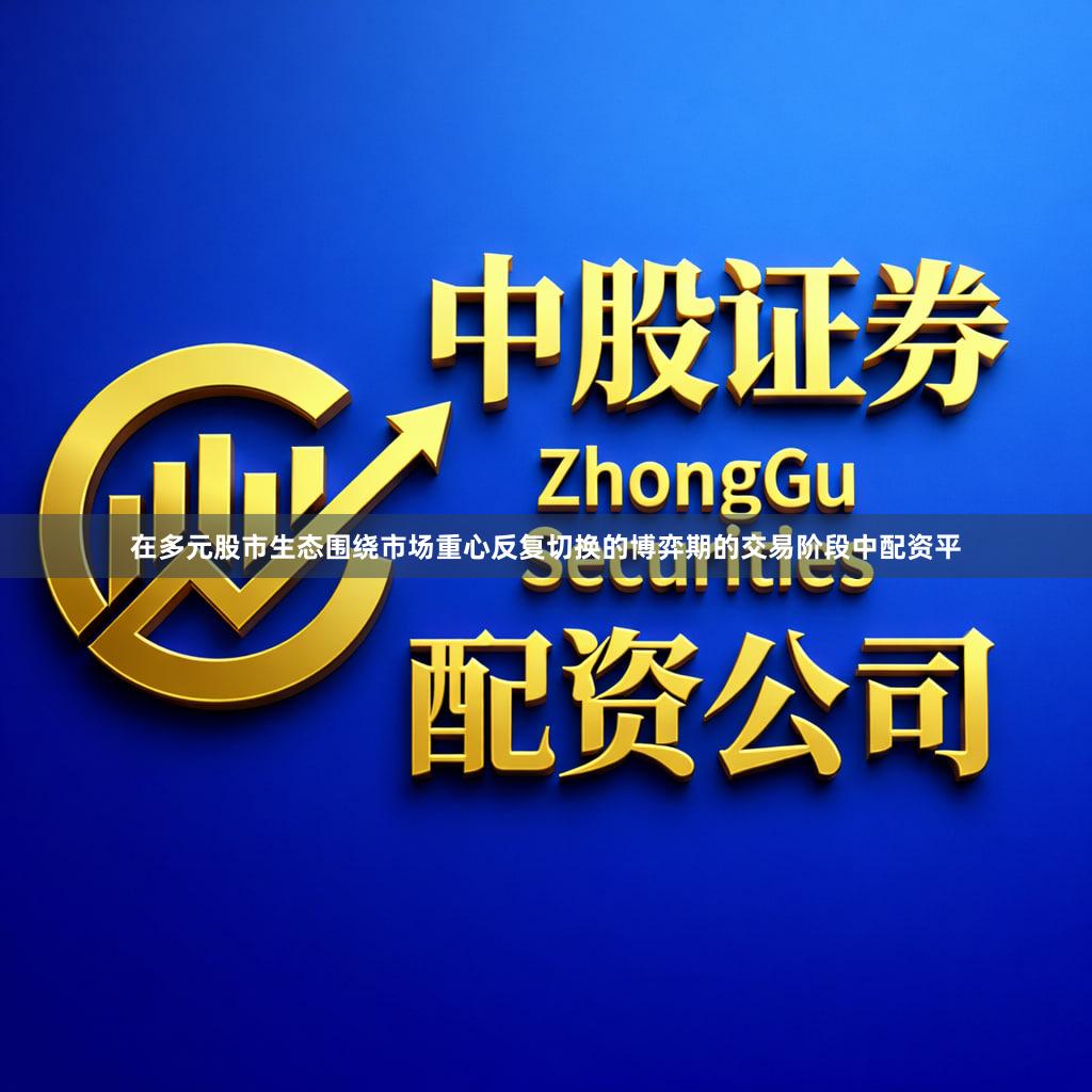 在多元股市生态围绕市场重心反复切换的博弈期的交易阶段中配资平