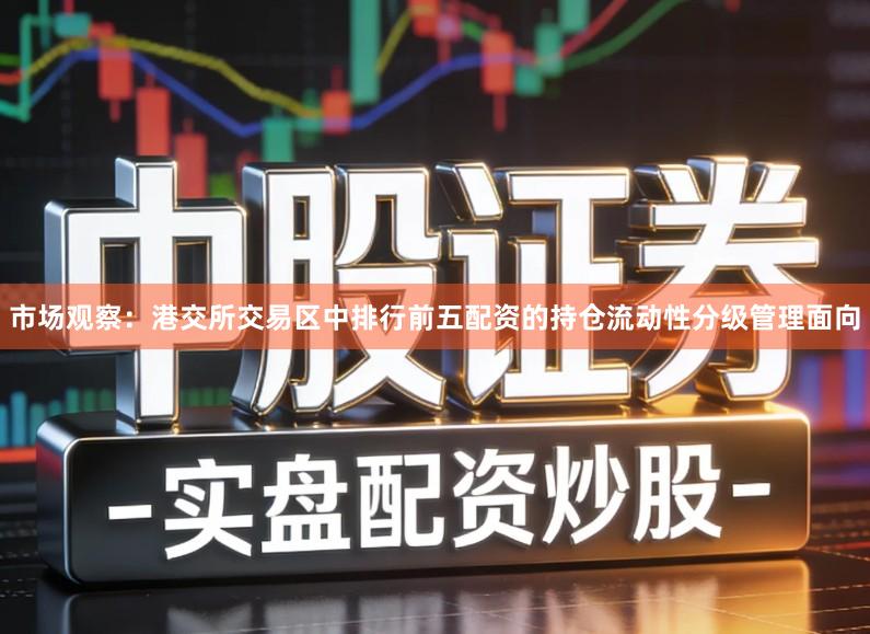 市场观察：港交所交易区中排行前五配资的持仓流动性分级管理面向
