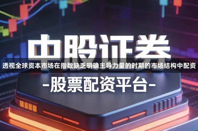 透视全球资本市场在指数缺乏明确主导力量的时期的市场结构中配资