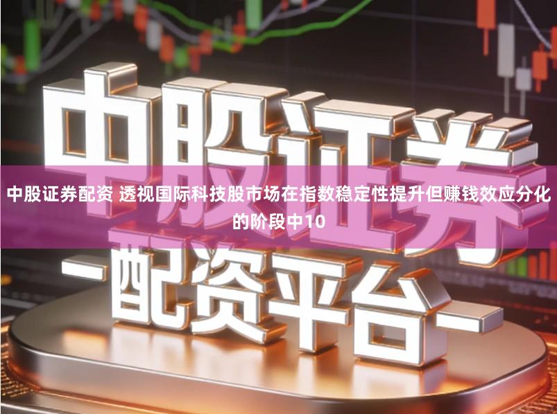 中股证券配资 透视国际科技股市场在指数稳定性提升但赚钱效应分化的阶段中10