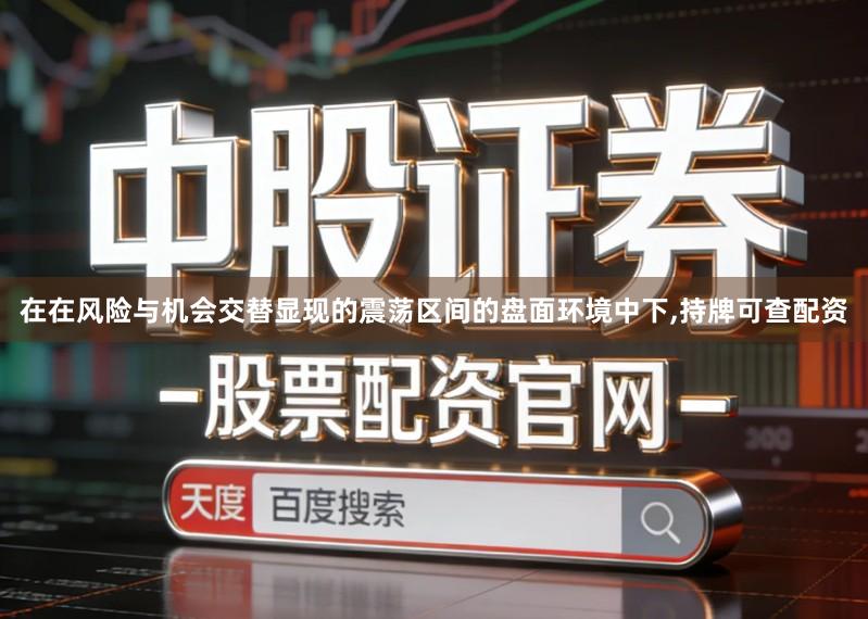 在在风险与机会交替显现的震荡区间的盘面环境中下,持牌可查配资