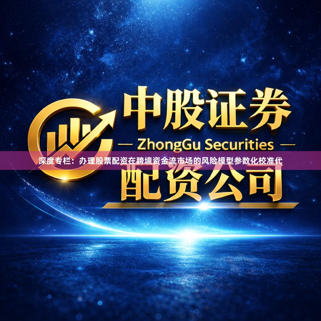 深度专栏：办理股票配资在跨境资金流市场的风险模型参数化校准代