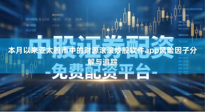 本月以来亚太股市中的财源滚滚炒股软件app风险因子分解与追踪