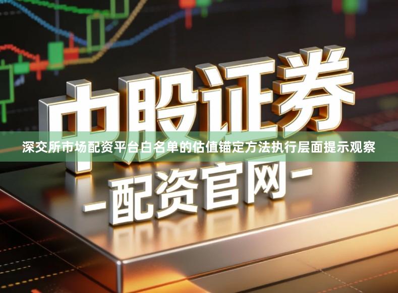 深交所市场配资平台白名单的估值锚定方法执行层面提示观察
