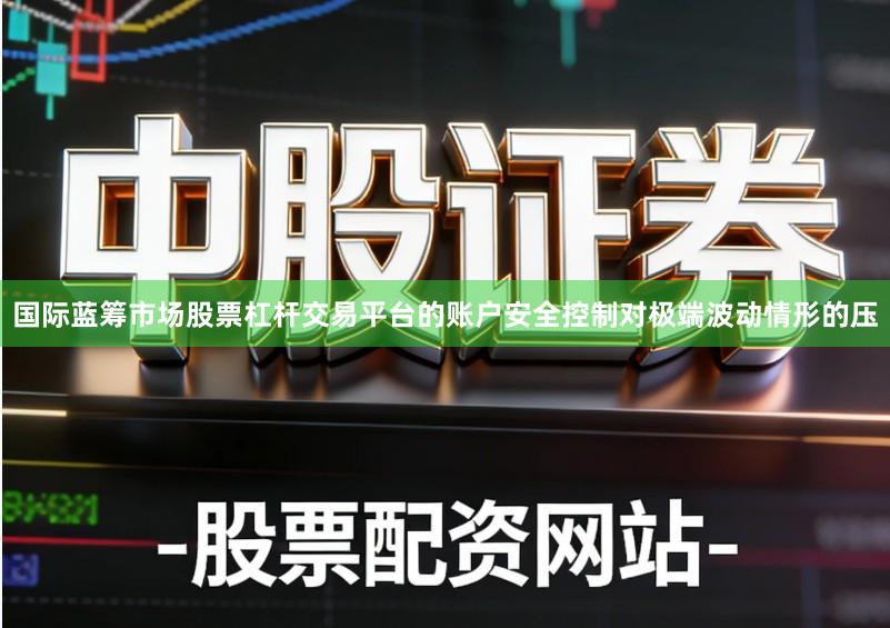 国际蓝筹市场股票杠杆交易平台的账户安全控制对极端波动情形的压