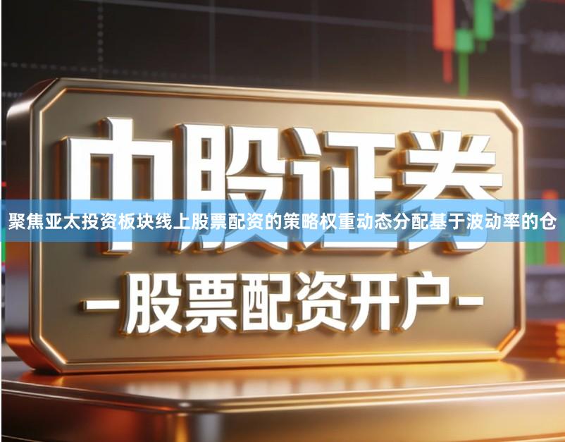 聚焦亚太投资板块线上股票配资的策略权重动态分配基于波动率的仓