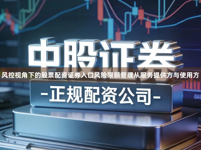 风控视角下的股票配资证券入口风险限额管理从服务提供方与使用方