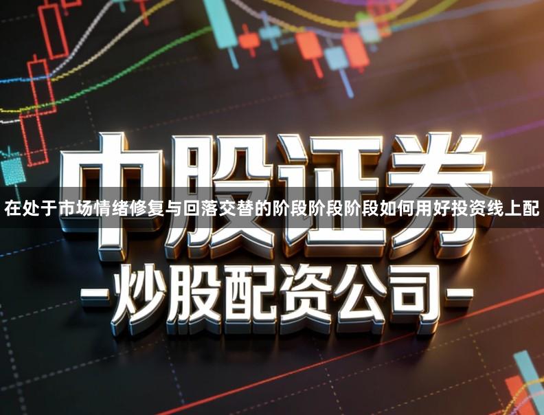 在处于市场情绪修复与回落交替的阶段阶段阶段如何用好投资线上配