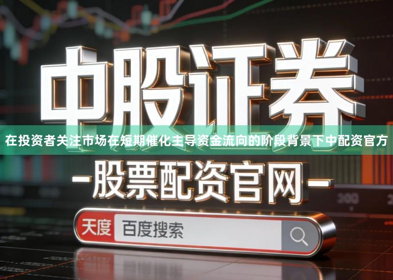 在投资者关注市场在短期催化主导资金流向的阶段背景下中配资官方