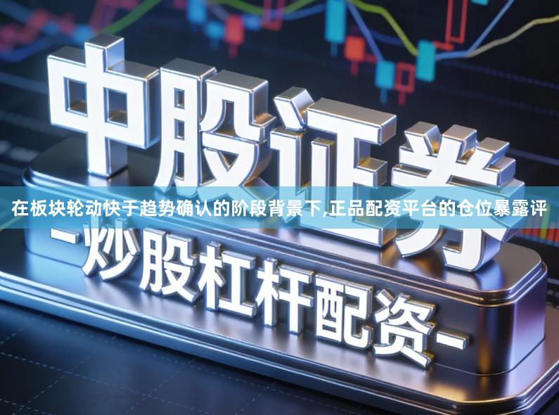 在板块轮动快于趋势确认的阶段背景下,正品配资平台的仓位暴露评