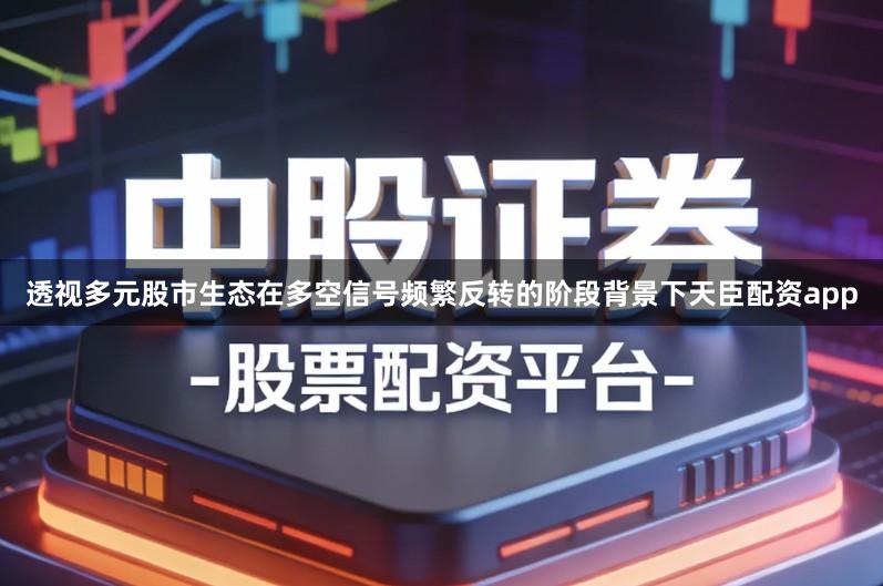 透视多元股市生态在多空信号频繁反转的阶段背景下天臣配资app