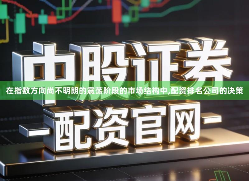在指数方向尚不明朗的震荡阶段的市场结构中,配资排名公司的决策