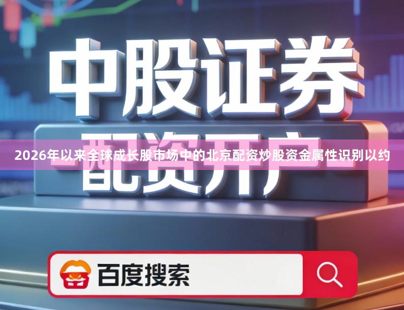 2026年以来全球成长股市场中的北京配资炒股资金属性识别以约