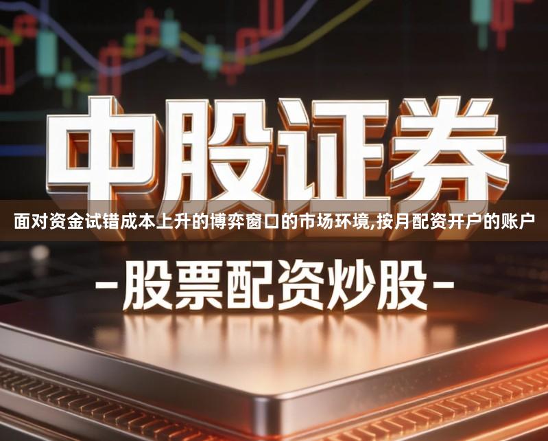 面对资金试错成本上升的博弈窗口的市场环境,按月配资开户的账户