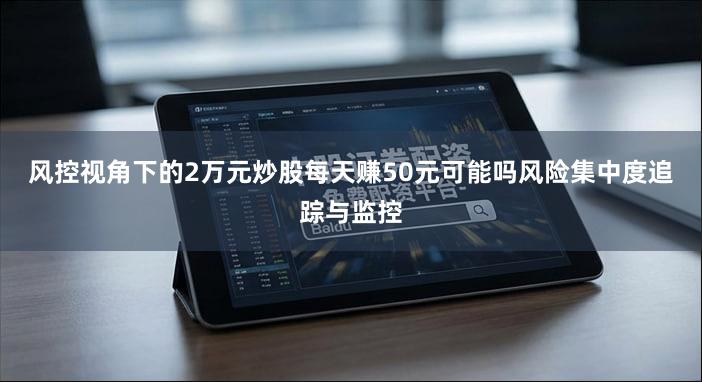 风控视角下的2万元炒股每天赚50元可能吗风险集中度追踪与监控