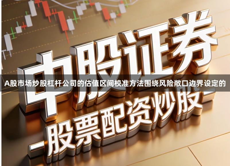 A股市场炒股杠杆公司的估值区间校准方法围绕风险敞口边界设定的