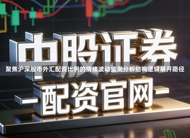 聚焦沪深股市外汇配资比例的情绪波动监测分析结构逻辑展开路径