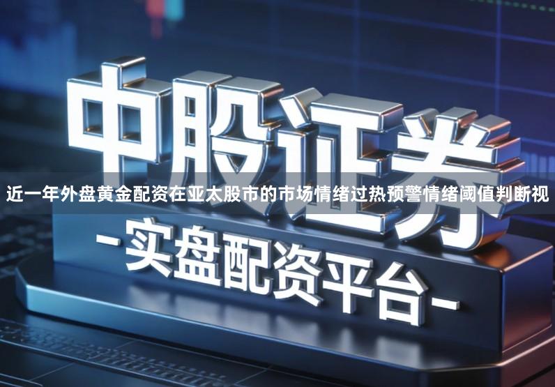 近一年外盘黄金配资在亚太股市的市场情绪过热预警情绪阈值判断视