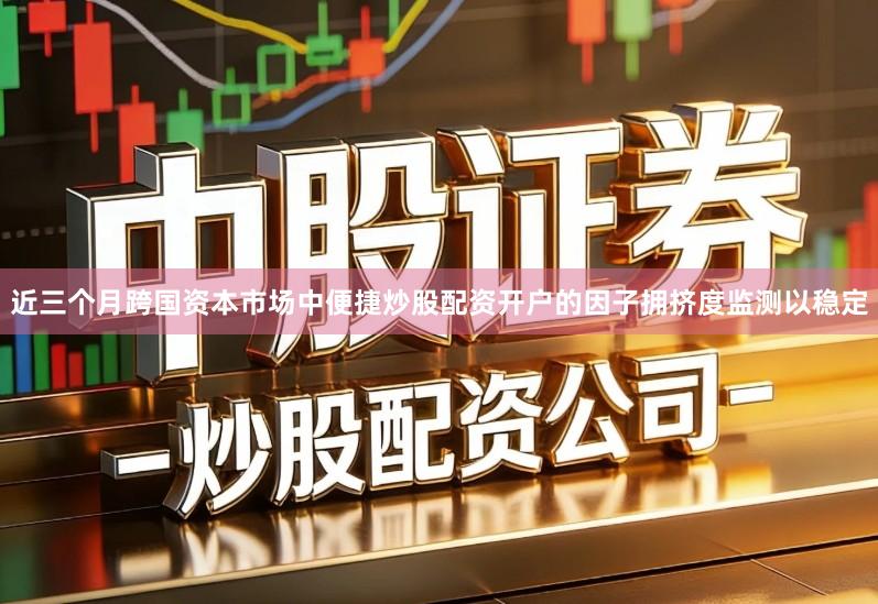 近三个月跨国资本市场中便捷炒股配资开户的因子拥挤度监测以稳定