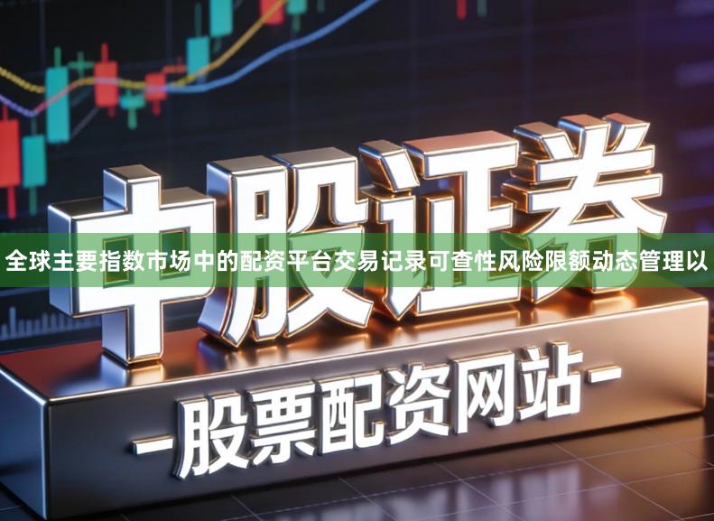 全球主要指数市场中的配资平台交易记录可查性风险限额动态管理以