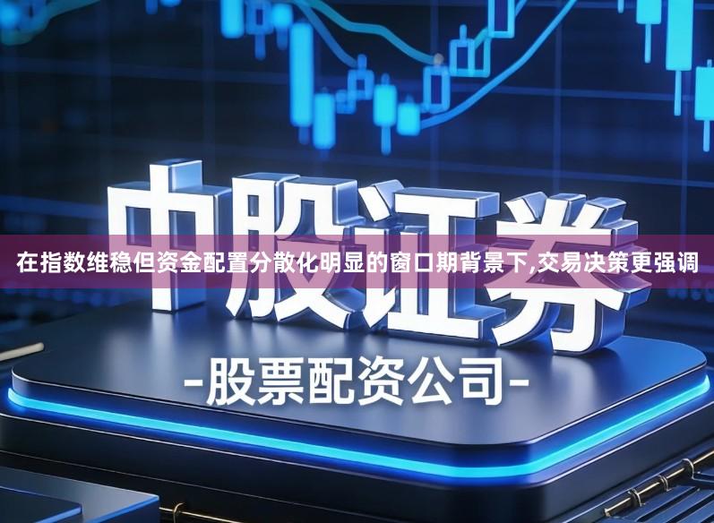 在指数维稳但资金配置分散化明显的窗口期背景下,交易决策更强调
