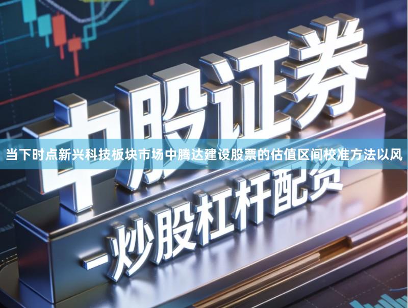当下时点新兴科技板块市场中腾达建设股票的估值区间校准方法以风